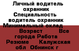 Личный водитель охранник › Специальность ­  водитель-охранник › Минимальный оклад ­ 85 000 › Возраст ­ 43 - Все города Работа » Резюме   . Калужская обл.,Обнинск г.